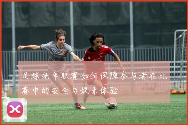 足球老年联赛如何保障参与者在比赛中的安全与娱乐体验
