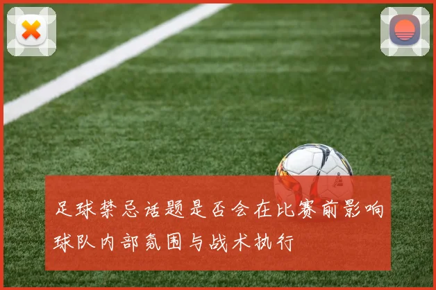 足球禁忌话题是否会在比赛前影响球队内部氛围与战术执行