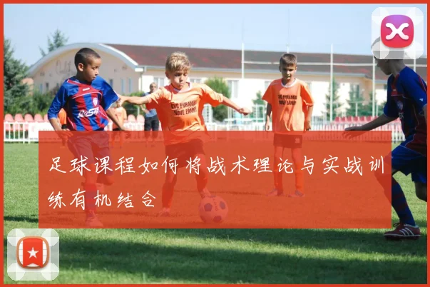 足球课程如何将战术理论与实战训练有机结合